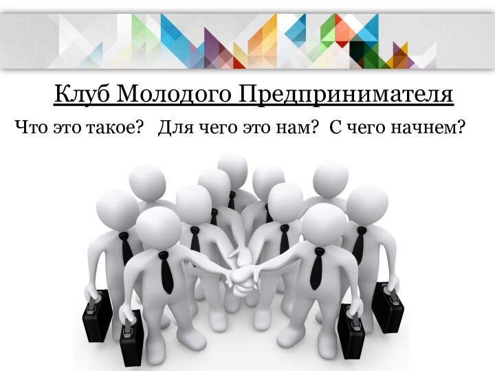 Клуб Молодого ПредпринимателяЧто это такое?  Для чего это нам? С чего начнем?