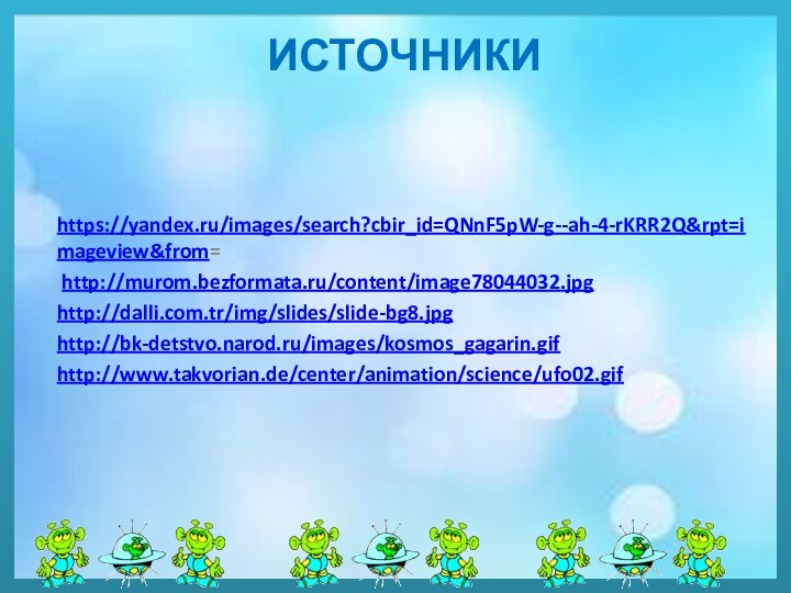 Источники https://yandex.ru/images/search?cbir_id=QNnF5pW-g--ah-4-rKRR2Q&rpt=imageview&from=  http://murom.bezformata.ru/content/image78044032.jpg http://dalli.com.tr/img/slides/slide-bg8.jpg http://bk-detstvo.narod.ru/images/kosmos_gagarin.gif http://www.takvorian.de/center/animation/science/ufo02.gif