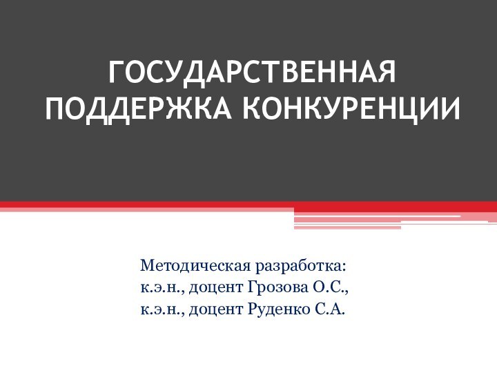 ГОСУДАРСТВЕННАЯ ПОДДЕРЖКА КОНКУРЕНЦИИМетодическая разработка:к.э.н., доцент Грозова О.С.,к.э.н., доцент Руденко С.А.