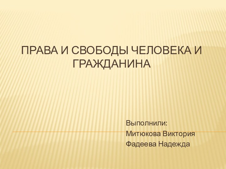 Права и свободы человека и гражданина Выполнили:Митюкова Виктория Фадеева Надежда