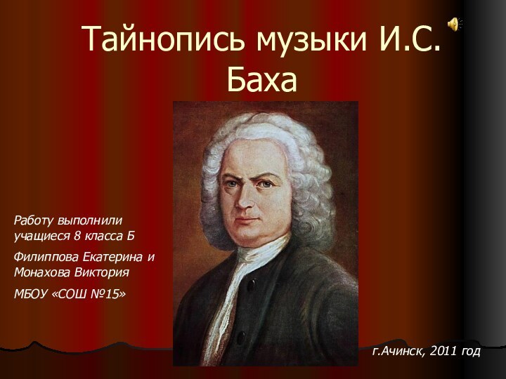 Тайнопись музыки И.С.БахаРаботу выполнили учащиеся 8 класса БФилиппова Екатерина и Монахова ВикторияМБОУ «СОШ №15»г.Ачинск, 2011 год