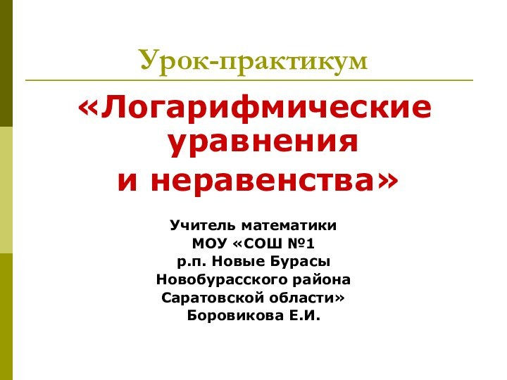 Урок-практикум«Логарифмические уравнения  и неравенства»Учитель математики МОУ «СОШ №1 р.п. Новые Бурасы