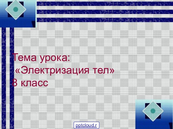 Тема урока: «Электризация тел»8 класс