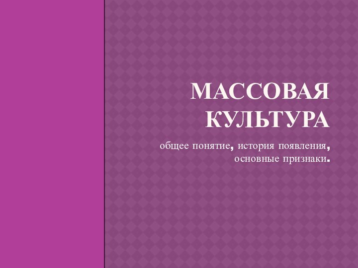 Массовая культураобщее понятие, история появления, основные признаки.