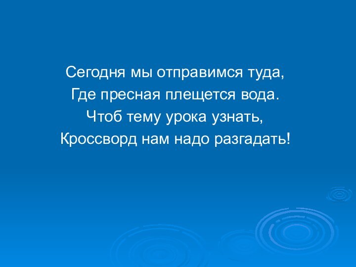 Сегодня мы отправимся туда,Где пресная плещется вода.Чтоб тему урока узнать,Кроссворд нам надо разгадать!