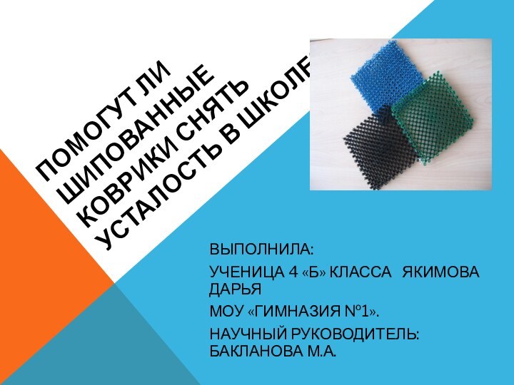 ПОМОГУТ ЛИ ШИПОВАННЫЕ КОВРИКИ СНЯТЬ УСТАЛОСТЬ В ШКОЛЕ?ВЫПОЛНИЛА:УЧЕНИЦА 4 «Б» КЛАССА