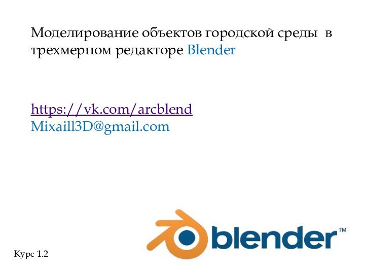 Моделирование объектов городской среды в трехмерном редакторе Blenderhttps://vk.com/arcblend Mixaill3D@gmail.comКурс 1.2