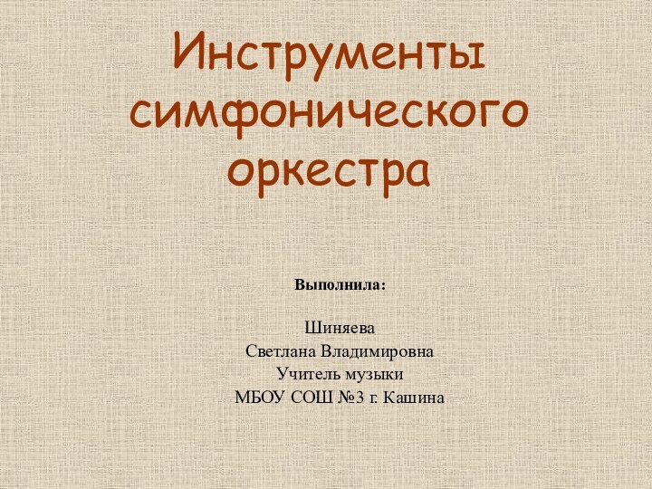 Инструменты  симфонического оркестраШиняеваСветлана ВладимировнаУчитель музыкиМБОУ СОШ №3 г. КашинаВыполнила: