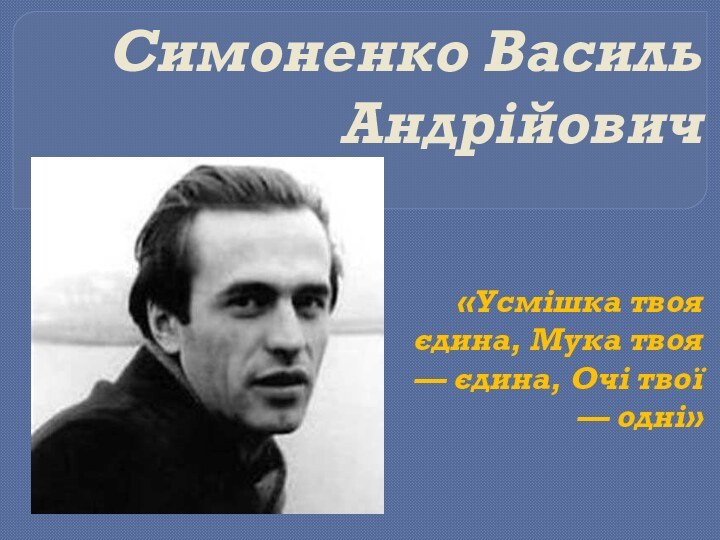 «Усмішка твоя єдина, Мука твоя — єдина, Очі твої — одні»  Симоненко Василь Андрійович