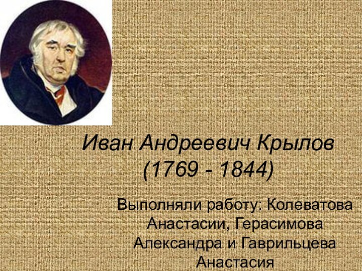 Иван Андреевич Крылов (1769 - 1844)Выполняли работу: Колеватова Анастасии, Герасимова Александра и Гаврильцева Анастасия