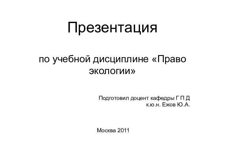 Презентация  по учебной дисциплине «Право экологии»Подготовил доцент кафедры Г П Д к.ю.н. Ежов Ю.А.Москва 2011