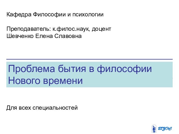 Проблема бытия в философии Нового времениКафедра Философии и психологииПреподаватель: к.филос.наук, доцент Шевченко Елена СлавовнаДля всех специальностей