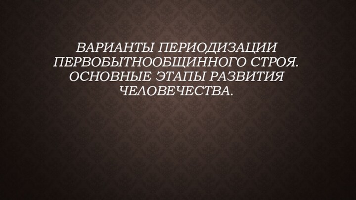 Варианты периодизации первобытнообщинного строя. Основные этапы развития человечества.