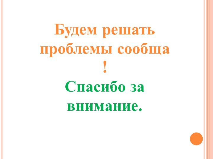 Будем решать проблемы сообща !Спасибо за внимание.