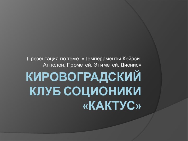 Кировоградский Клуб соционики «КаКтуС»Презентация по теме: «Темпераменты Кейрси: Апполон, Прометей, Эпиметей, Дионис»