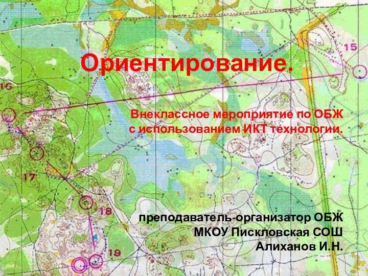 Ориентирование.Внеклассное мероприятие по ОБЖ с использованием ИКТ технологии. преподаватель-организатор ОБЖМКОУ Пискловская СОШАлиханов И.Н.