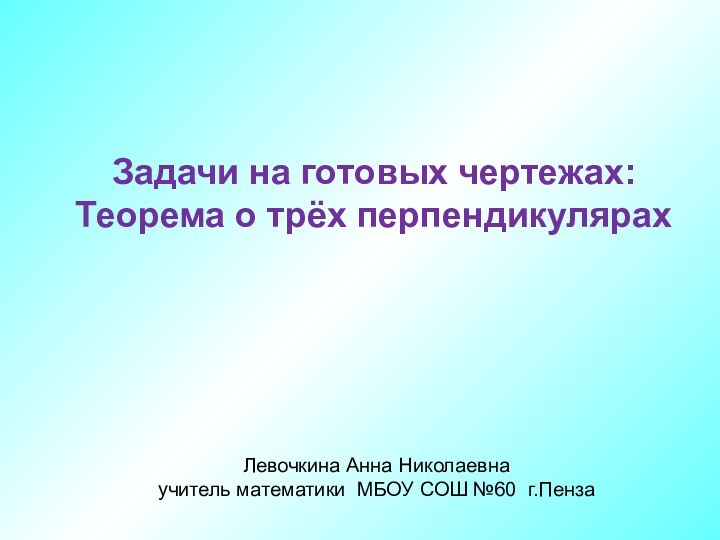 Задачи на готовых чертежах:Теорема о трёх перпендикулярахЛевочкина Анна Николаевнаучитель математики МБОУ СОШ №60 г.Пенза