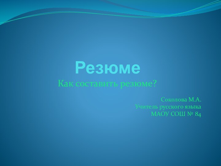 РезюмеКак составить резюме? Соколова М.А.Учитель русского языка МАОУ СОШ № 84