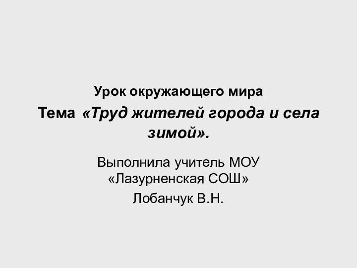 Урок окружающего мира Тема «Труд жителей города и села зимой».Выполнила учитель МОУ «Лазурненская СОШ»Лобанчук В.Н.