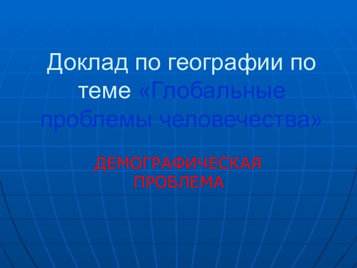 Доклад по географии по теме «Глобальные проблемы человечества»ДЕМОГРАФИЧЕСКАЯ ПРОБЛЕМА