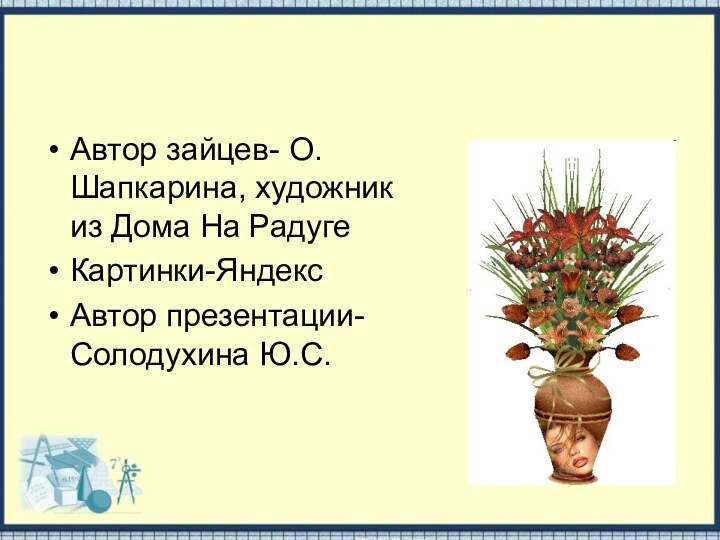 Автор зайцев- О.Шапкарина, художник из Дома На РадугеКартинки-ЯндексАвтор презентации-Солодухина Ю.С.