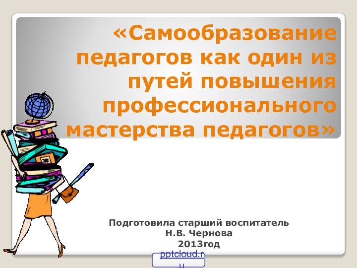 «Самообразование педагогов как один из путей повышения профессионального мастерства педагогов»Подготовила старший воспитатель Н.В. Чернова2013год