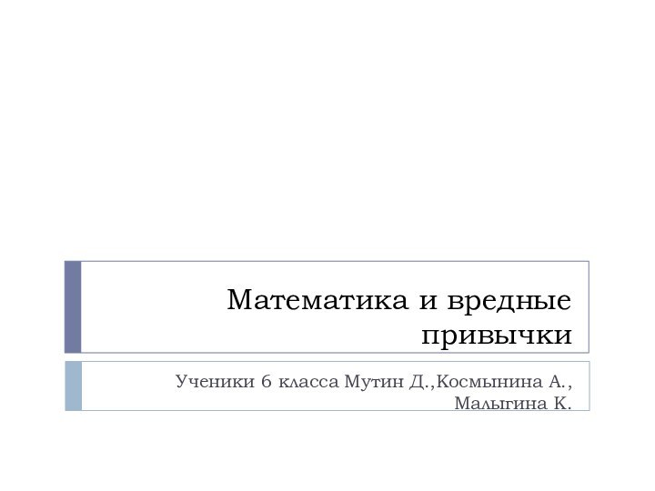 Математика и вредные привычкиУченики 6 класса Мутин Д.,Космынина А., Малыгина К.