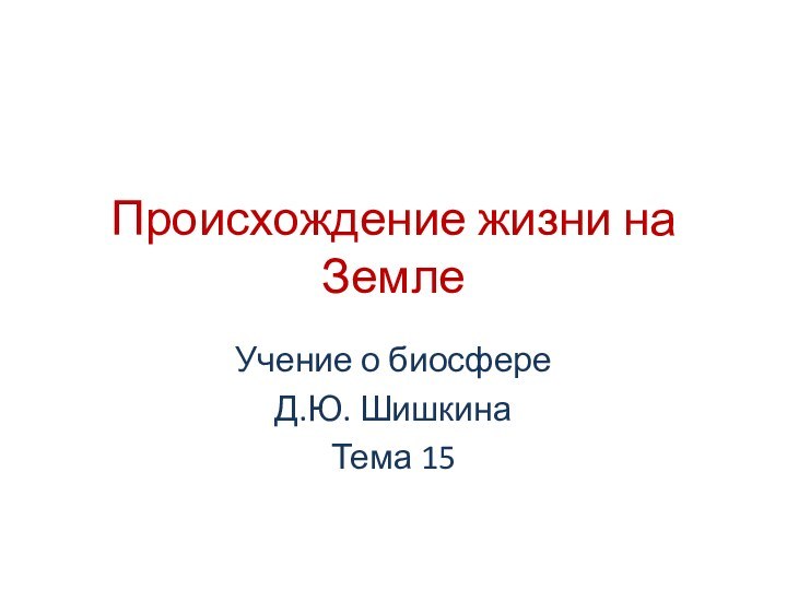 Происхождение жизни на ЗемлеУчение о биосфереД.Ю. ШишкинаТема 15