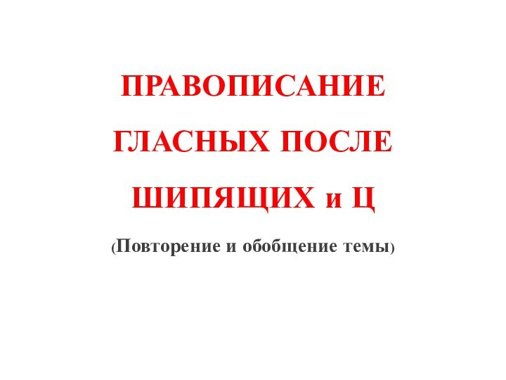 ПРАВОПИСАНИЕ ГЛАСНЫХ ПОСЛЕ ШИПЯЩИХ и Ц (Повторение и обобщение темы)