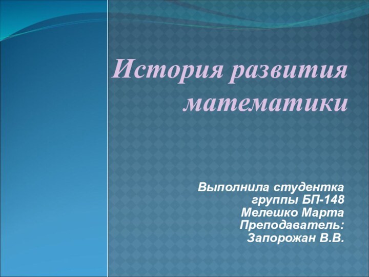 Выполнила студентка группы БП-148Мелешко МартаПреподаватель: Запорожан В.В.История развития математики