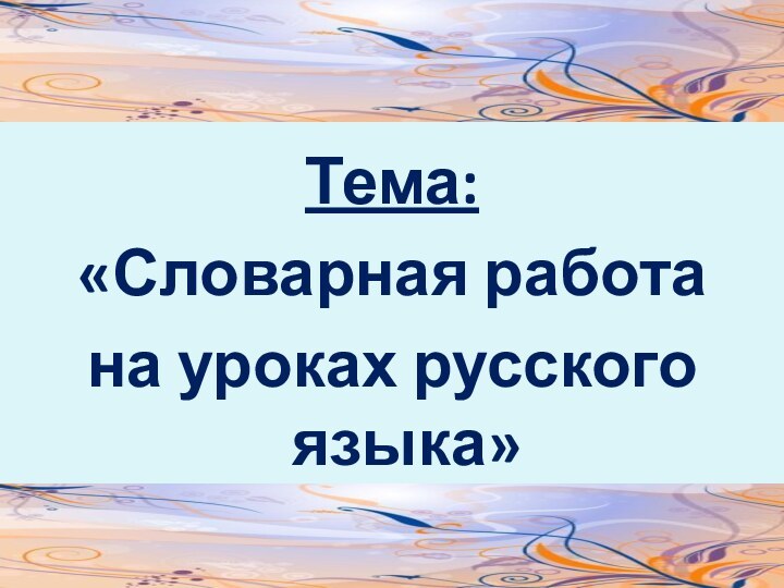 Тема:«Словарная работа на уроках русского языка»