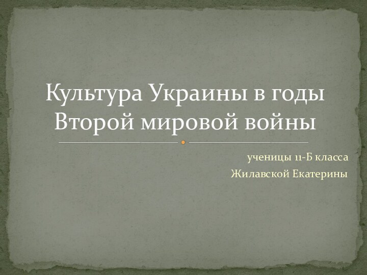 ученицы 11-Б классаЖилавской ЕкатериныКультура Украины в годы Второй мировой войны