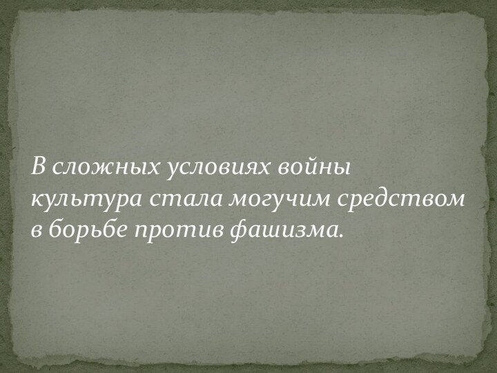 В сложных условиях войны культура стала могучим средством в борьбе против фашизма.