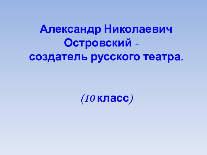 Александр Николаевич Островский - создатель русского театра.(10 класс)