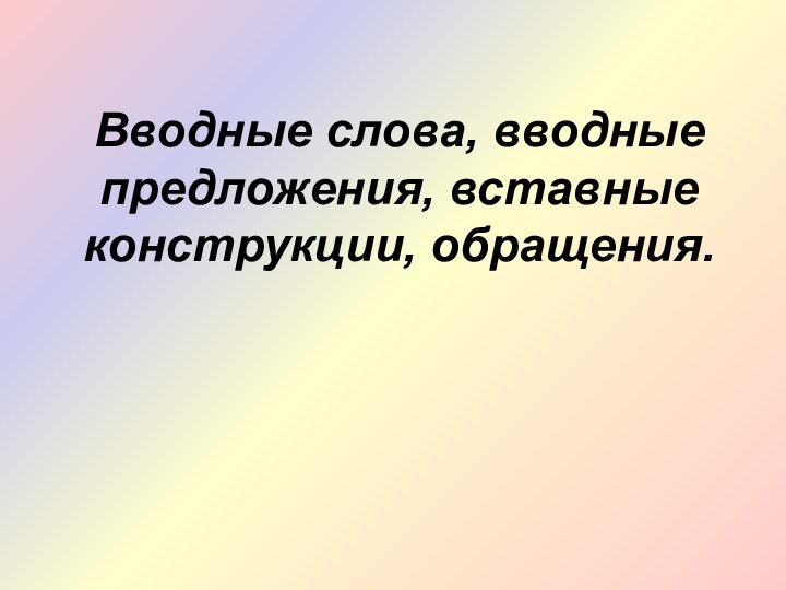 Вводные слова, вводные предложения, вставные конструкции, обращения.