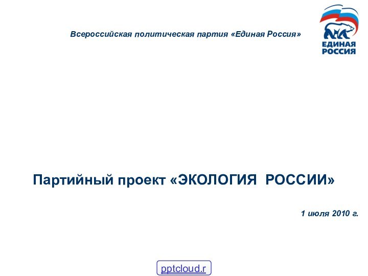 Всероссийская политическая партия «Единая Россия»Партийный проект «ЭКОЛОГИЯ РОССИИ» 1 июля 2010 г.