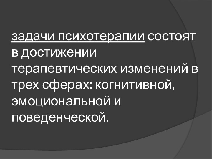 задачи психотерапии состоят в достижении терапевтических изменений в трех сферах: когнитивной, эмоциональной и поведенческой.