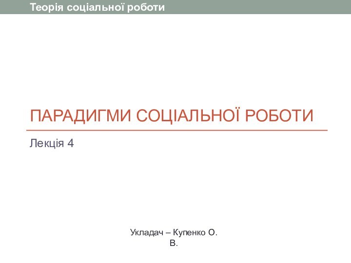 Парадигми соціальної роботиЛекція 4Укладач – Купенко О.В. Теорія соціальної роботи