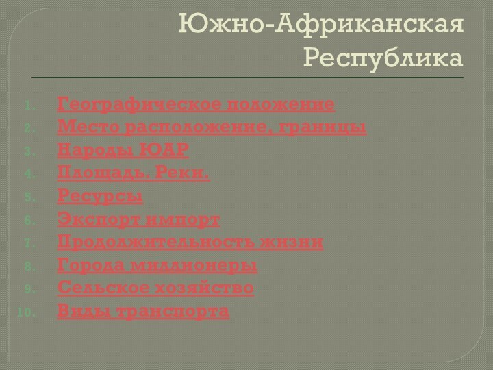 Южно-Африканская РеспубликаГеографическое положениеМесто расположение, границыНароды ЮАРПлощадь. Реки.РесурсыЭкспорт импортПродолжительность жизниГорода миллионерыСельское хозяйствоВиды транспорта