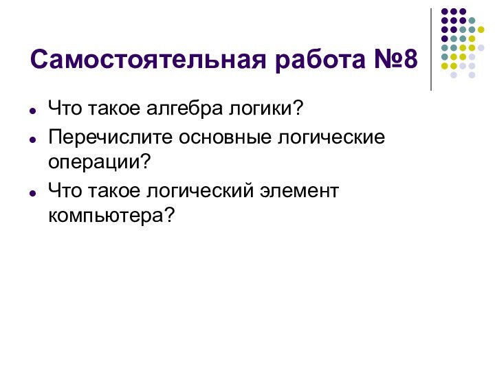 Самостоятельная работа №8Что такое алгебра логики?Перечислите основные логические операции?Что такое логический элемент компьютера?