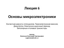 Лекция 6 Основы микроэлектроники Контактная разность потенциалов, Термоэлектронная эмиссия,Диод Шотки, Электронно-дырочный переход,Биполярные и полевые транзисторылектор:Колосько Анатолий Григорьевич( agkolosko@mail.ru )