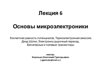 Лекция 6 Основы микроэлектроники Контактная разность потенциалов, Термоэлектронная эмиссия,Диод Шотки, Электронно-дырочный переход,Биполярные и полевые транзисторылектор:Колосько Анатолий Григорьевич( agkolosko@mail.ru )