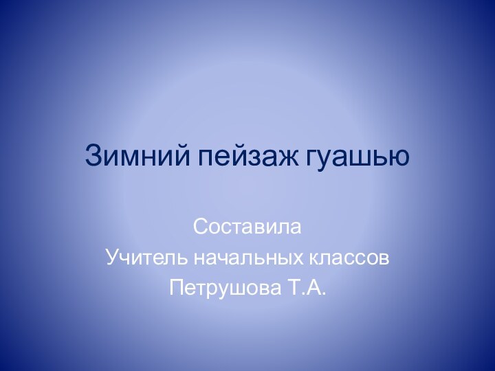 Зимний пейзаж гуашьюСоставилаУчитель начальных классовПетрушова Т.А.