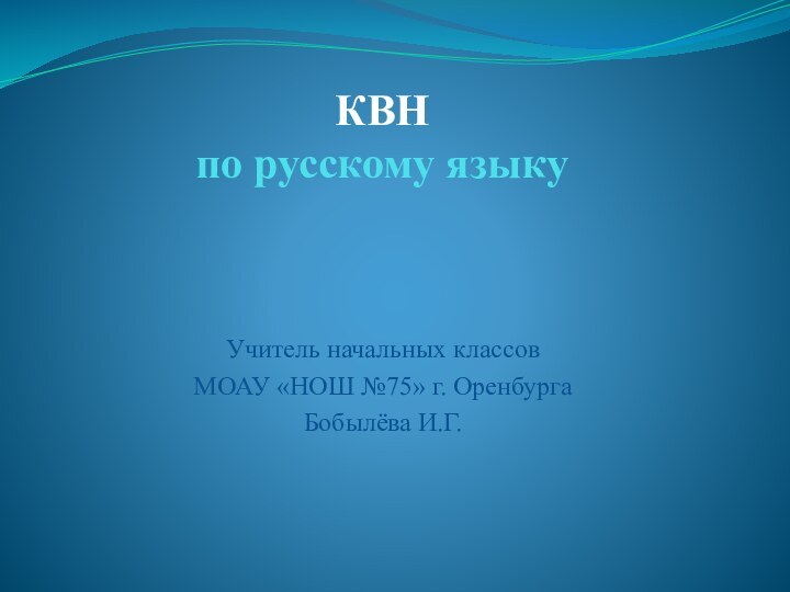 КВН по русскому языку Учитель начальных классовМОАУ «НОШ №75» г. ОренбургаБобылёва И.Г.