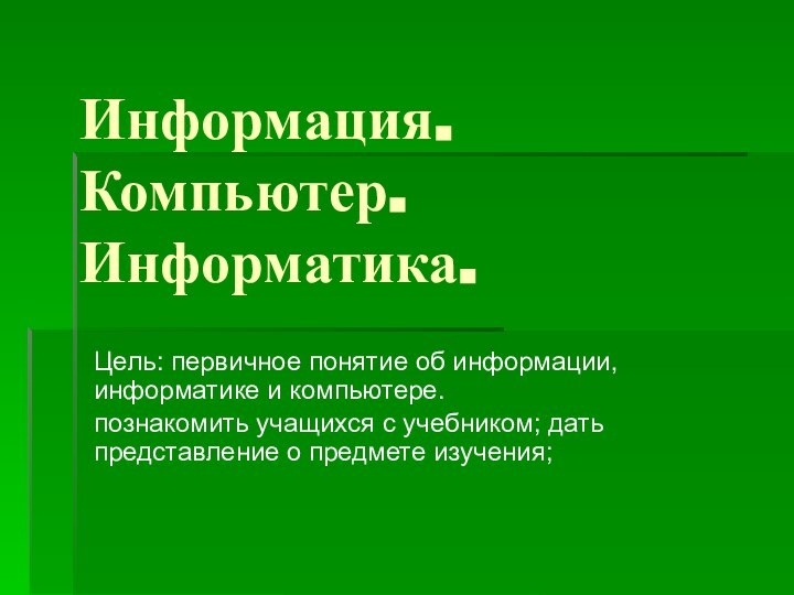 Информация. Компьютер. Информатика.Цель: первичное понятие об информации, информатике и компьютере.познакомить учащихся с