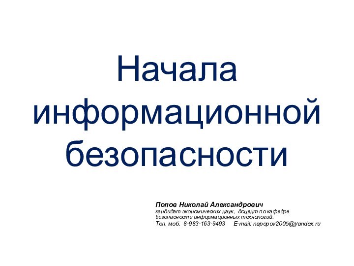 Начала информационной безопасностиПопов Николай Александровичкандидат экономических наук, доцент по кафедре безопасности информационных