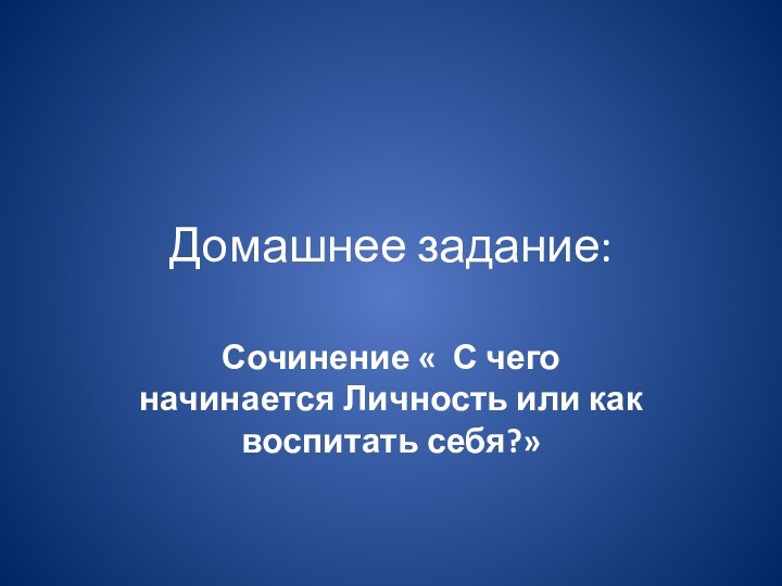 Домашнее задание:Сочинение « С чего начинается Личность или как воспитать себя?»