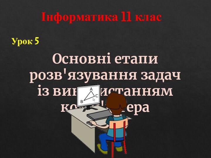 Основні етапи розв'язування задач із використанням комп'ютера Урок 5Інформатика 11 клас