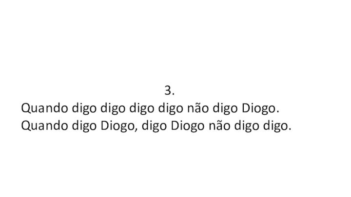 3. Quando digo digo digo digo não digo Diogo.Quando digo Diogo, digo Diogo não digo digo.