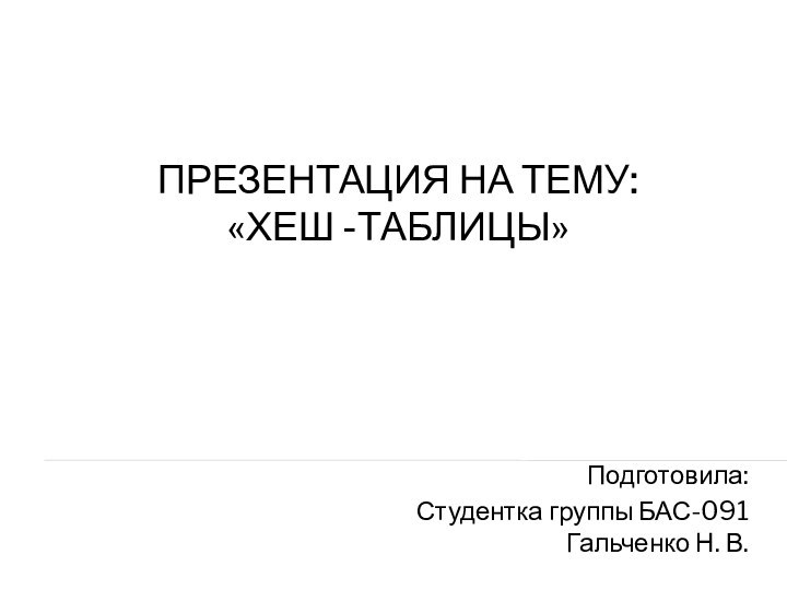 Презентация на тему:  «хеш -таблицы»Подготовила:Студентка группы БАС-091 Гальченко Н. В.